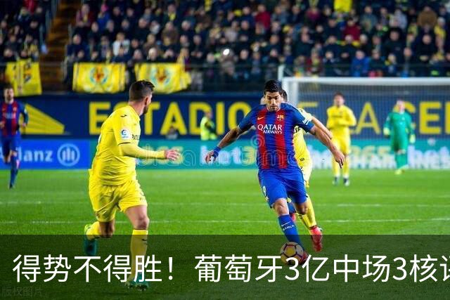 得势不得胜！葡萄牙3亿中场3核评分前3，控球75%但进攻数据不占优